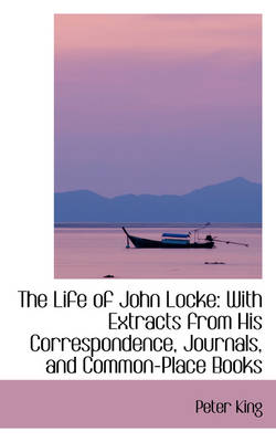 The Life of John Locke: With Extracts from His Correspondence, Journals, and Common-Place Books book