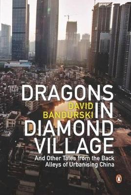 Dragons In Diamond Village And Other Tales From The Back Alleys Of Urbanising China by David Bandurski
