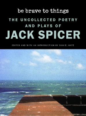 Be Brave to Things: The Uncollected Poetry and Plays of Jack Spicer book