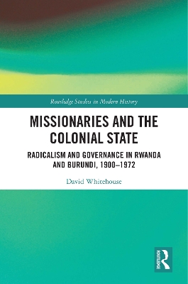 Missionaries and the Colonial State: Radicalism and Governance in Rwanda and Burundi, 1900-1972 by David Whitehouse