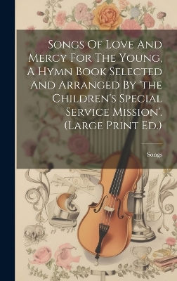 Songs Of Love And Mercy For The Young, A Hymn Book Selected And Arranged By 'the Children's Special Service Mission'. (large Print Ed.) by Songs