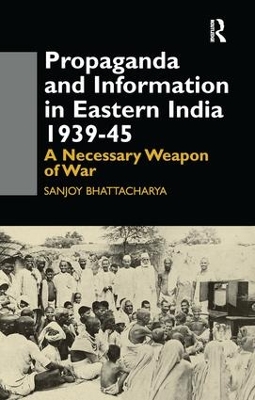 Propaganda and Information in Eastern India 1939-45 by Sanjoy Bhattacharya