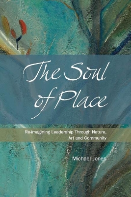 The Soul of Place - Re-Imagining Leadership Through Nature, Art and Community by Michael Jones