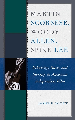 Martin Scorsese, Woody Allen, Spike Lee: Ethnicity, Race, and Identity in American Independent Film by James F. Scott