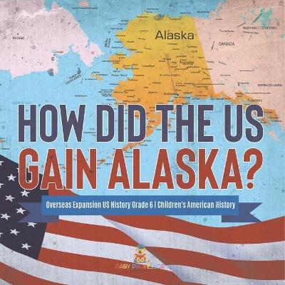 How Did the US Gain Alaska? Overseas Expansion US History Grade 6 Children's American History book