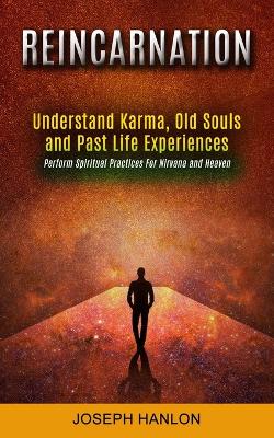 Reincarnation: Understand Karma, Old Souls and Past Life Experiences (Perform Spiritual Practices For Nirvana and Heaven) book