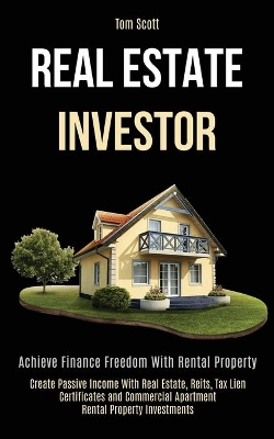 Real Estate Investor: Achieve Finance Freedom With Rental Property (Create Passive Income With Real Estate, Reits, Tax Lien Certificates and Commercial Apartment Rental Property Investments) book