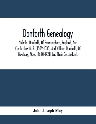 Danforth Genealogy: Nicholas Danforth, Of Framlingham, England, And Cambridge, N. E. [1589-1638] And William Danforth, Of Newbury, Mass. [1640-1721] And Their Descendants book