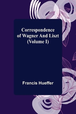 Correspondence of Wagner and Liszt (Volume I) by Francis Hueffer