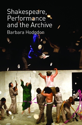 Shakespeare, Performance and the Archive by Barbara Hodgdon