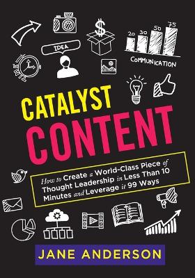 Catalyst Content: How to Create a World-Class Piece of Thought Leadership in Less Than 10 Minutes and Leverage it 99 Ways book
