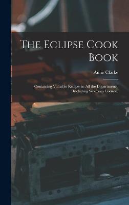 The Eclipse Cook Book: Containing Valuable Recipes in All the Departments, Including Sickroom Cookery book