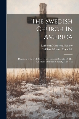 The The Swedish Church In America: Discourse Delivered Before The Historical Society Of The American Lutheran Church, May 18th by William Morton Reynolds