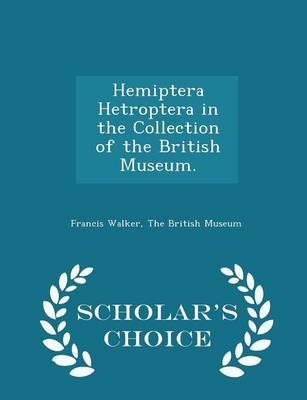 Hemiptera Hetroptera in the Collection of the British Museum. - Scholar's Choice Edition by Francis Walker