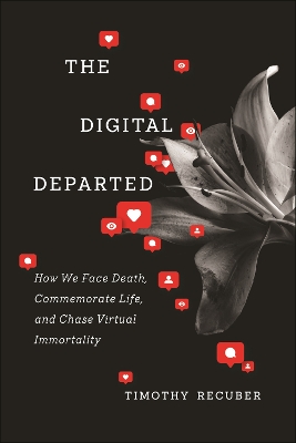 The Digital Departed: How We Face Death, Commemorate Life, and Chase Virtual Immortality by Timothy Recuber
