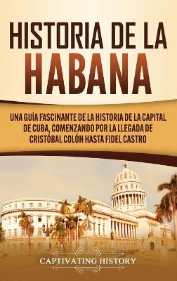 Historia de La Habana: Una Guía Fascinante de la Historia de la Capital de Cuba, Comenzando por la Llegada de Cristóbal Colón hasta Fidel Castro book