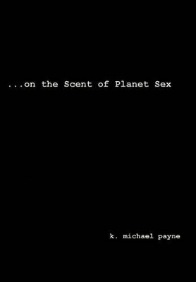 ...on the Scent of Planet Sex by K Michael Payne