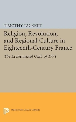 Religion, Revolution, and Regional Culture in Eighteenth-Century France by Timothy Tackett