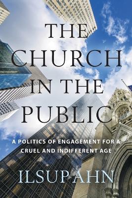 The Church in the Public: A Politics of Engagement for a Cruel and Indifferent Age by Ilsup Ahn