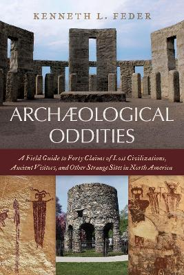 Archaeological Oddities: A Field Guide to Forty Claims of Lost Civilizations, Ancient Visitors, and Other Strange Sites in North America by Kenneth L Feder