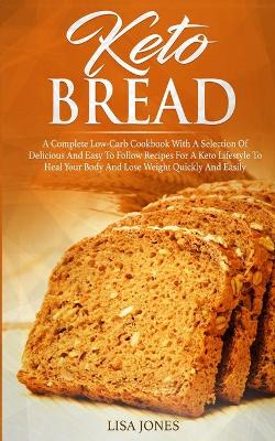 Keto Bread: A Complete Low-Carb Cookbook With a Selection of Delicious and Easy to Follow Recipes for a Keto Lifestyle to Heal Your Body and Lose Weight Quickly and Easily book