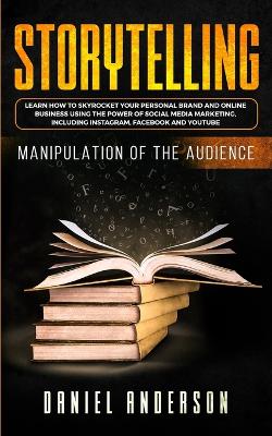 Storytelling: Manipulation of the Audience - How to Learn to Skyrocket Your Personal Brand and Online Business Using the Power of Social Media Marketing, Including Instagram, Facebook and YouTube book