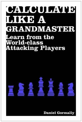 Calculate Like a Grandmaster: Learn from the World-Class Attacking Players by Daniel Gormally