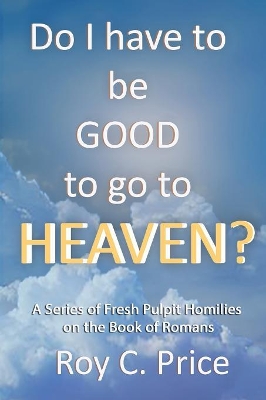 Do I Have to be GOOD to go to Heaven?: A Series of Fresh Pulpit Homilies on the Book of Romans book
