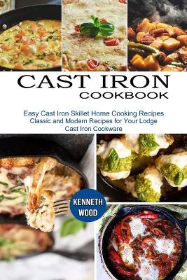 Cast Iron Cookbook: Easy Cast Iron Skillet Home Cooking Recipes (Classic and Modern Recipes for Your Lodge Cast Iron Cookware) book