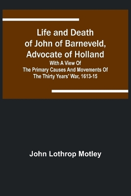 Life and Death of John of Barneveld, Advocate of Holland: with a view of the primary causes and movements of the Thirty Years' War, 1613-15 book