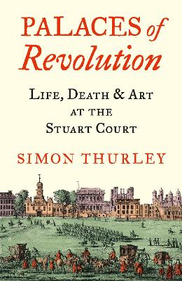 Palaces of Revolution: Life, Death and Art at the Stuart Court by Simon Thurley