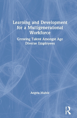 Learning and Development for a Multigenerational Workforce: Growing Talent Amongst Age Diverse Employees by Angela Mulvie