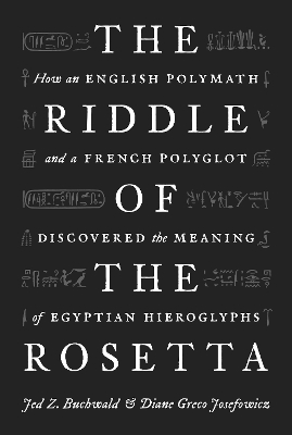 The Riddle of the Rosetta: How an English Polymath and a French Polyglot Discovered the Meaning of Egyptian Hieroglyphs by Jed Z. Buchwald