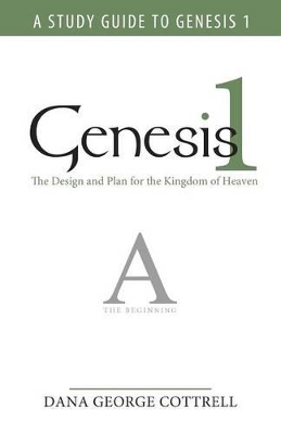 Genesis 1: The Design and Plan for the Kingdom of Heaven by Dana George Cottrell