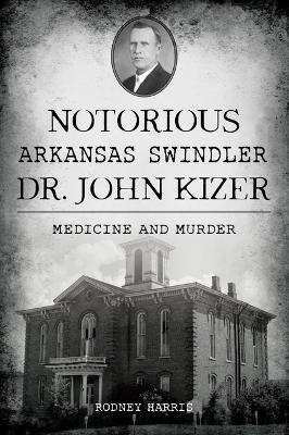 Notorious Arkansas Swindler Dr. John Kizer: Medicine and Murder book