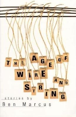 The Age of Wire and String: Stories by Ben Marcus