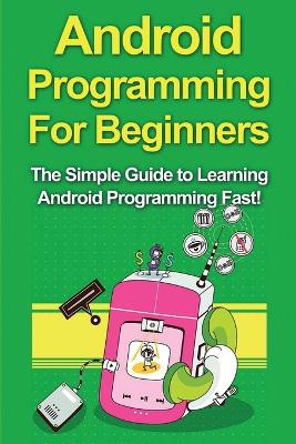 Android Programming For Beginners: The Simple Guide to Learning Android Programming Fast! book