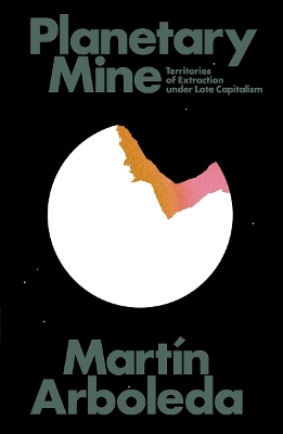 Planetary Mine: Territories of Extraction under Late Capitalism by Martín Arboleda