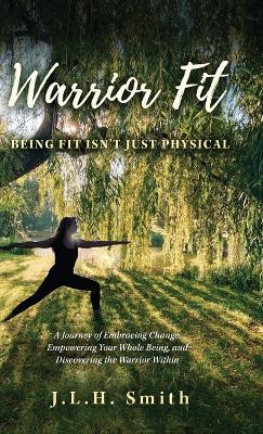 Warrior Fit Being Fit Isn't Just Physical: A Journey of Embracing Change, Empowering Your Whole Being, and Discovering the Warrior Within book