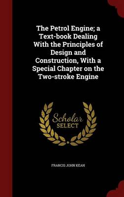 Petrol Engine; A Text-Book Dealing with the Principles of Design and Construction, with a Special Chapter on the Two-Stroke Engine by Francis John Kean