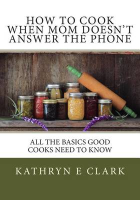 How To Cook When Mom Doesn't Answer The Phone: All The Basics Good Cooks Need To Know book