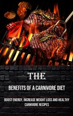 The Benefits of a Carnivore Diet: Boost Energy, Increase Weight Loss and Healthy Carnivore Recipes book