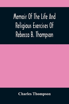 Memoir Of The Life And Religious Exercises Of Rebecca B. Thompson, A Minister In The Society Of Friends book