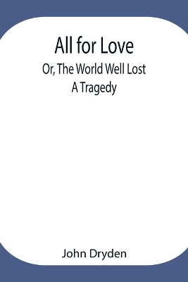 All for Love; Or, The World Well Lost: A Tragedy by John Dryden