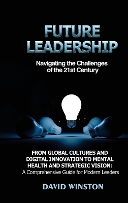 Future Leadership: Navigating the Challenges of the 21st Century: From Global Cultures and Digital Innovation to Mental Health and Strategic Vision: A Comprehensive Guide for Modern Leaders book