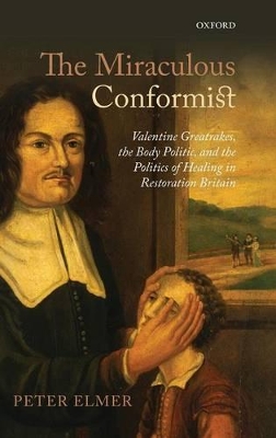 The Miraculous Conformist: Valentine Greatrakes, the Body Politic, and the Politics of Healing in Restoration Britain book