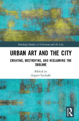Urban Art and the City: Creating, Destroying, and Reclaiming the Sublime by Argyro Loukaki