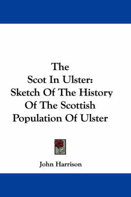 The Scot in Ulster: Sketch of the History of the Scottish Population of Ulster by John Harrison