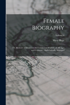 Female Biography; or, Memoirs of Illustrious and Celebrated Women, of all Ages and Countries. Alphabetically Arranged; Volume 6 by Mary Hays