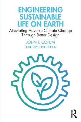 Engineering Sustainable Life on Earth: Alleviating Adverse Climate Change Through Better Design by John Coplin